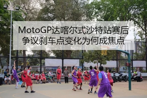 MotoGP达喀尔式沙特站赛后争议刹车点变化为何成焦点